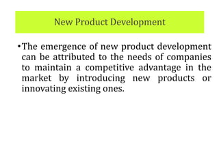 New Product Development
•The emergence of new product development
can be attributed to the needs of companies
to maintain a competitive advantage in the
market by introducing new products or
innovating existing ones.
 