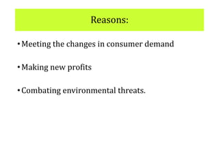 Reasons:
•Meeting the changes in consumer demand
•Making new profits
•Combating environmental threats.
 