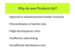 Why do new Products fail?
•Ignored or misinterpreted market research,
•Overestimates of market size,
•High development costs,
•Ineffective advertising
•Insufficient distribution cost
 