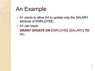 An Example
 A1 wants to allow A4 to update only the SALARY
attribute of EMPLOYEE;
 A1 can issue:
GRANT UPDATE ON EMPLOYEE (SALARY) TO
A4;
Slid
e 1-
24
 