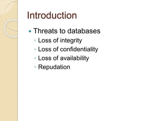 Introduction
 Threats to databases
◦ Loss of integrity
◦ Loss of confidentiality
◦ Loss of availability
◦ Repudation
 