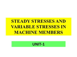 STEADY STRESSES AND
VARIABLE STRESSES IN
MACHINE MEMBERS
UNIT-1
 