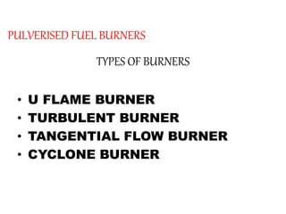 PULVERISED FUEL BURNERS
TYPES OF BURNERS
• U FLAME BURNER
• TURBULENT BURNER
• TANGENTIAL FLOW BURNER
• CYCLONE BURNER
 