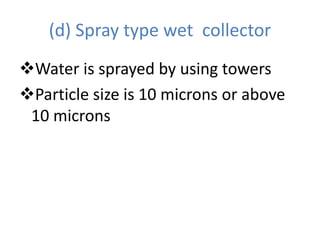 (d) Spray type wet collector
Water is sprayed by using towers
Particle size is 10 microns or above
10 microns
 