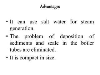 Advantages
• It can use salt water for steam
generation.
• The problem of deposition of
sediments and scale in the boiler
tubes are eliminated.
• It is compact in size.
 