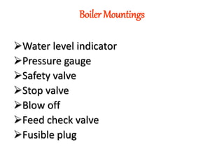 Boiler Mountings
Water level indicator
Pressure gauge
Safety valve
Stop valve
Blow off
Feed check valve
Fusible plug
 