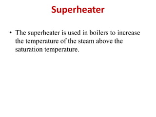 Superheater
• The superheater is used in boilers to increase
the temperature of the steam above the
saturation temperature.
 