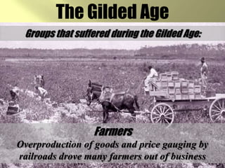 The Gilded AgeGroups that suffered during the Gilded Age:FarmersOverproduction of goods and price gauging by railroads drove many farmers out of business