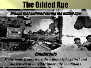 The Gilded AgeGroups that suffered during the Gilded Age:ImmigrantsMany immigrants were discriminated against and most lived in horrible inner city conditions