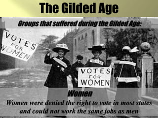 The Gilded AgeGroups that suffered during the Gilded Age:WomenWomen were denied the right to vote in most states and could not work the same jobs as men