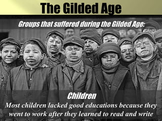 The Gilded AgeGroups that suffered during the Gilded Age:ChildrenMost children lacked good educations because they went to work after they learned to read and write