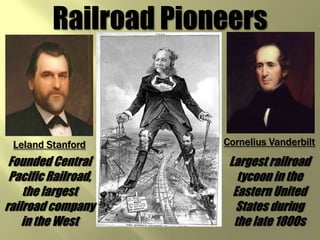 Railroad PioneersCornelius VanderbiltLeland StanfordFounded Central Pacific Railroad, the largest railroad company in the WestLargest railroad tycoon in the Eastern United States during the late 1800s
