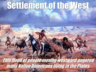 Settlement of the WestThis flood of people moving westward angered many Native Americans living in the Plains. 
