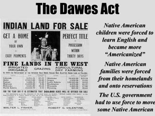The Dawes ActNative American children were forced to learn English and became more “Americanized”Native American families were forced from their homelands and onto reservationsThe U.S. government had to use force to move some Native American