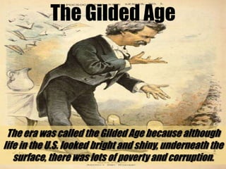 The Gilded AgeThe era was called the Gilded Age because although life in the U.S. looked bright and shiny, underneath the surface, there was lots of poverty and corruption.