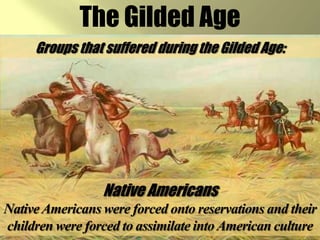 The Gilded AgeGroups that suffered during the Gilded Age:Native AmericansNative Americans were forced onto reservations and their children were forced to assimilate into American culture
