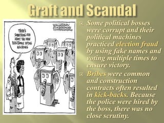 Residents Vote for candidates supported by political machines.How the Political Machine worksMachines hand out jobs,contracts, and favors toCity ResidentsMachines maintainpower over city governmentsPolitical Machines work to control city politicsRun by powerful “Boss”who has influence with or over city officials