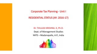 Corporate Tax Planning - Unit I
RESIDENTIAL STATUS (AY: 2016-17)
Dr. THULASI KRISHNA. K, Ph.D.
Dept. of Management Studies
MITS – Madanapalle, A.P., India
 