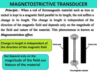 MAGNETOSTRICTIVE TRANSDUCER
.
Change in length is independent of
the direction of the magnetic field
But depend only on the
magnitude of the field and
Nature of the material
 
