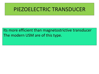 PIEZOELECTRIC TRANSDUCER
Its more efficient than magnetostrictive transducer
The modern USM are of this type.
 