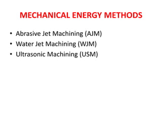 MECHANICAL ENERGY METHODS
• Abrasive Jet Machining (AJM)
• Water Jet Machining (WJM)
• Ultrasonic Machining (USM)
 