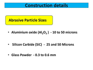 Construction details
• Aluminium oxide (Al2O3 ) - 10 to 50 microns
• Silicon Carbide (SiC) - 25 and 50 Microns
• Glass Powder - 0.3 to 0.6 mm
Abrasive Particle Sizes
 