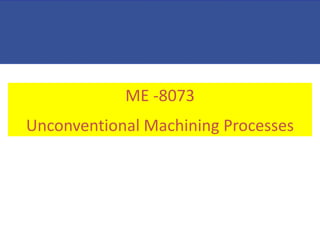 ME -8073
Unconventional Machining Processes
 