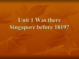 Unit 1 Was there Singapore before 1819? 
