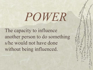 POWER The capacity to influence another person to do something s/he would not have done without being influenced.  