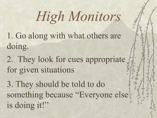 High Monitors 1. Go along with what others are doing. 2.  They look for cues appropriate for given situations 3. They should be told to do something because “Everyone else is doing it!” 
