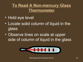 To Read A Non-mercury Glass Thermometer Hold eye level Locate solid column of liquid in the glass Observe lines on scale at upper side of column of liquid in the glass 