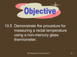 10.5 Demonstrate the procedure for measuring a rectal temperature using a non-mercury glass thermometer. Objective 