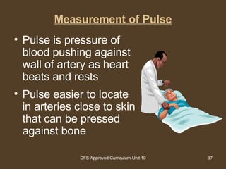Measurement of Pulse Pulse is pressure of blood pushing against wall of artery as heart beats and rests Pulse easier to locate in arteries close to skin that can be pressed against bone 