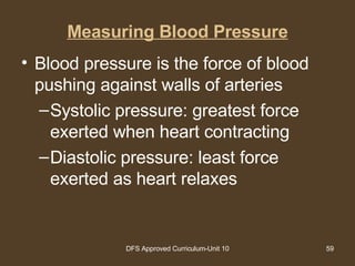 Measuring Blood Pressure Blood pressure is the force of blood pushing against walls of arteries Systolic pressure: greatest force exerted when heart contracting Diastolic pressure: least force exerted as heart relaxes 