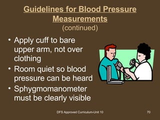 Guidelines for Blood Pressure Measurements (continued) Apply cuff to bare upper arm, not over clothing Room quiet so blood pressure can be heard Sphygmomanometer must be clearly visible  