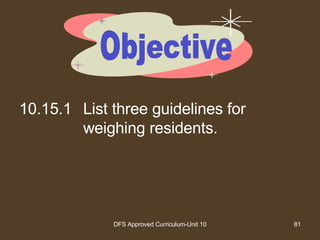 10.15.1 List three guidelines for weighing residents. Objective 