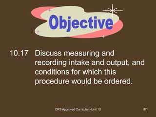 10.17 Discuss measuring and recording intake and output, and conditions for which this procedure would be ordered. Objective 