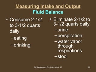 Measuring Intake and Output Fluid Balance Consume 2-1/2 to 3-1/2 quarts daily eating drinking Eliminate 2-1/2 to 3-1/2 quarts daily urine perspiration  water vapor through respirations stool 