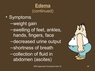 Edema (continued) Symptoms weight gain swelling of feet, ankles, hands, fingers, face decreased urine output shortness of breath collection of fluid in abdomen (ascites) 