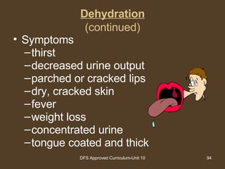 Dehydration (continued) Symptoms thirst decreased urine output parched or cracked lips dry, cracked skin fever weight loss concentrated urine tongue coated and thick 