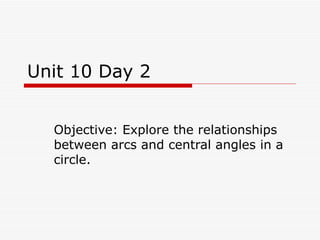Unit 10 Day 2 Objective: Explore the relationships between arcs and central angles in a circle. 
