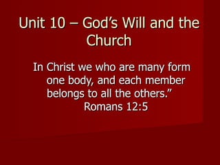 Unit 10 – God’s Will and the Church In Christ we who are many form one body, and each member belongs to all the others.”  Romans 12:5 