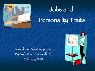 Jobs and  Personality Traits Gerunds and Short Responses By Profr. Jose M. Jaramillo S. February, 2008 