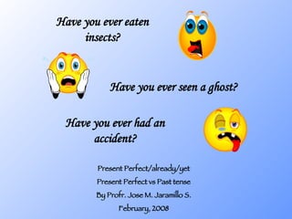 Have you ever eaten insects? Present Perfect/already/yet Present Perfect vs Past tense By Profr. Jose M. Jaramillo S. February, 2008 Have you ever seen a ghost? Have you ever had an accident? 