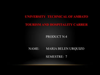 UNIVERSITY TECHNICAL OF AMBATO
TOURISM AND HOSPITALITY CARRER
PRODUCT N:4
NAME: MARIA BELEN URQUIZO
SEMESTRE: 7
 