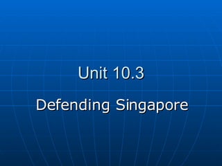 Unit 10.3 Defending Singapore 