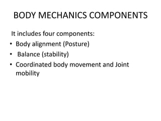 BODY MECHANICS COMPONENTS
It includes four components:
• Body alignment (Posture)
• Balance (stability)
• Coordinated body movement and Joint
mobility
 