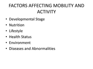 FACTORS AFFECTING MOBILITY AND
ACTIVITY
• Developmental Stage
• Nutrition
• Lifestyle
• Health Status
• Environment
• Diseases and Abnormalities
 