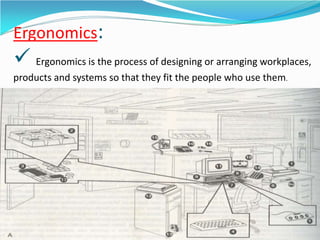 Ergonomics:
 Ergonomics is the process of designing or arranging workplaces,
products and systems so that they fit the people who use them.
 