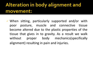  When sitting, particularly supported and/or with
poor posture, muscle and connective tissue
become altered due to the plastic properties of the
tissue that gives in to gravity. As a result we walk
without proper body mechanics(specifically
alignment) resulting in pain and injuries.
 